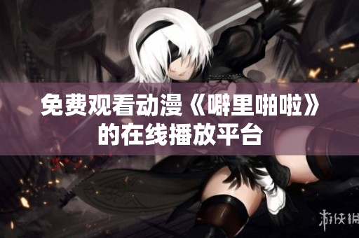 免费观看动漫《噼里啪啦》的在线播放平台