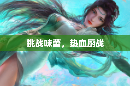 挑战味蕾，热血厨战