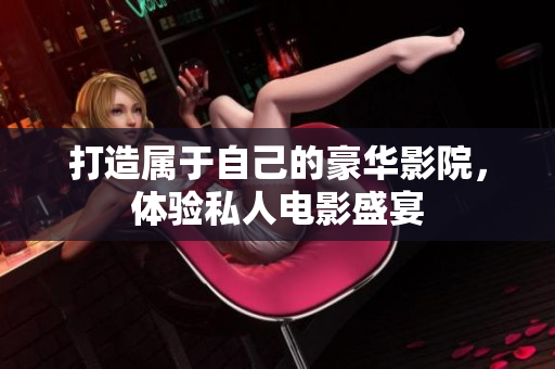 打造属于自己的豪华影院，体验私人电影盛宴