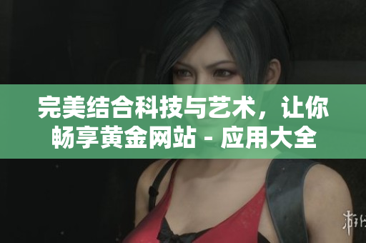 完美结合科技与艺术，让你畅享黄金网站 - 应用大全