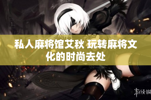 私人麻将馆艾秋 玩转麻将文化的时尚去处