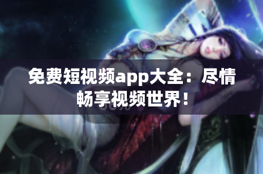 免费短视频app大全：尽情畅享视频世界！