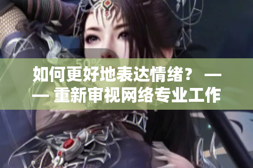 如何更好地表达情绪？ —— 重新审视网络专业工作中语言的使用