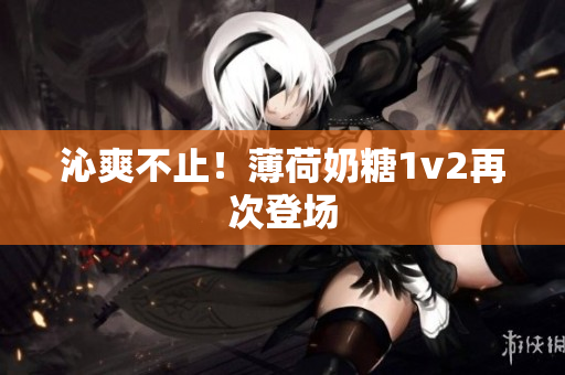 沁爽不止！薄荷奶糖1v2再次登场