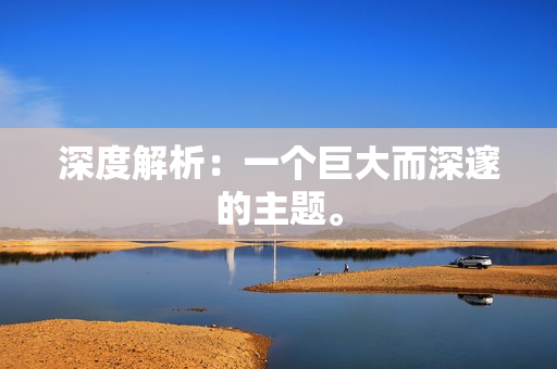 深度解析：一个巨大而深邃的主题。