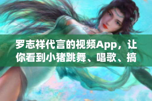罗志祥代言的视频App，让你看到小猪跳舞、唱歌、搞笑！