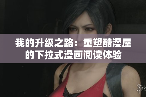 我的升级之路：重塑酷漫屋的下拉式漫画阅读体验