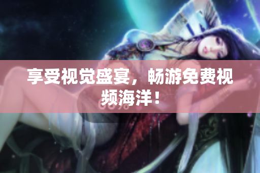 享受视觉盛宴，畅游免费视频海洋！