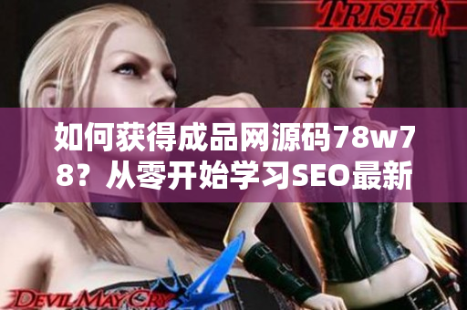 如何获得成品网源码78w78？从零开始学习SEO最新技巧。