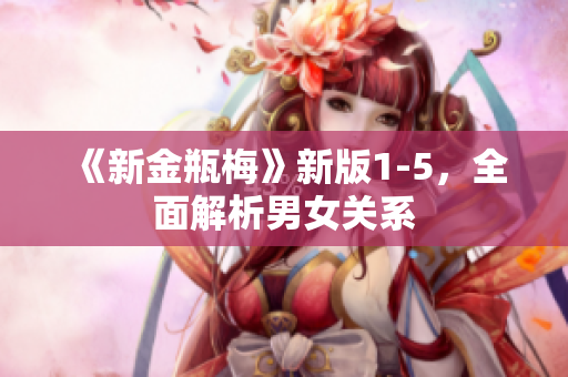 《新金瓶梅》新版1-5，全面解析男女关系