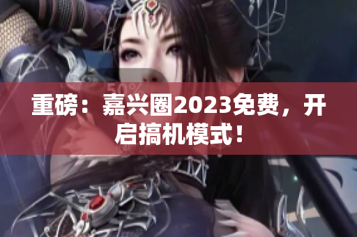 重磅：嘉兴圈2023免费，开启搞机模式！