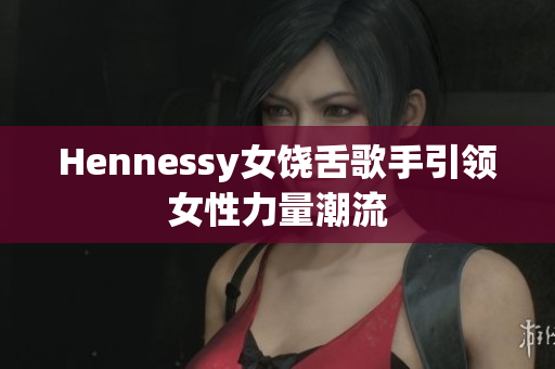 Hennessy女饶舌歌手引领女性力量潮流