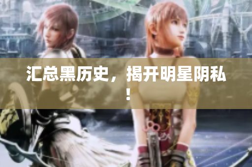 汇总黑历史，揭开明星阴私！