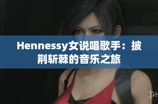 Hennessy女说唱歌手：披荆斩棘的音乐之旅