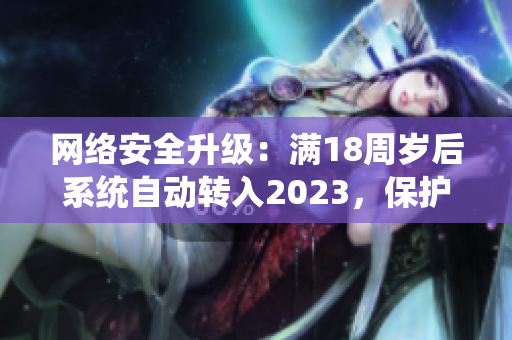 网络安全升级：满18周岁后系统自动转入2023，保护你的网络隐私
