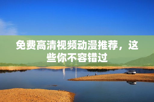 免费高清视频动漫推荐，这些你不容错过