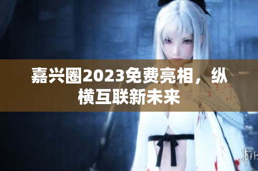 嘉兴圈2023免费亮相，纵横互联新未来