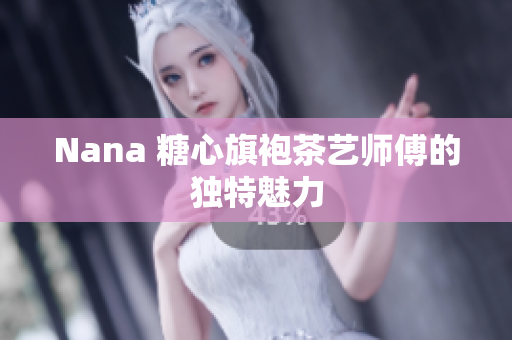 Nana 糖心旗袍茶艺师傅的独特魅力