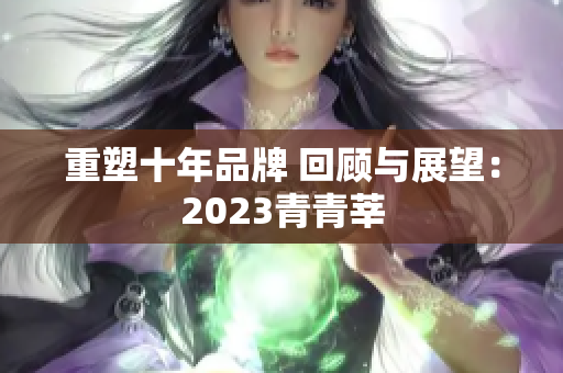 重塑十年品牌 回顾与展望：2023青青莘