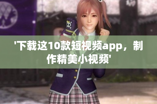 '下载这10款短视频app，制作精美小视频'