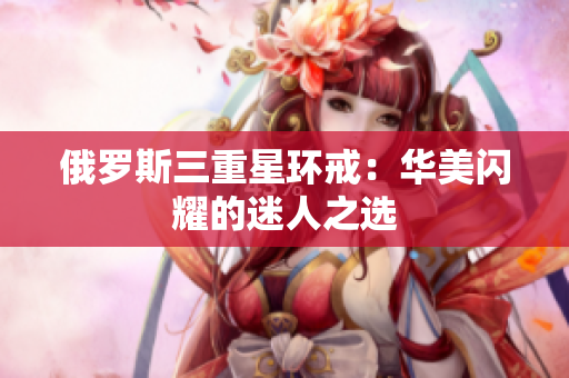 俄罗斯三重星环戒：华美闪耀的迷人之选