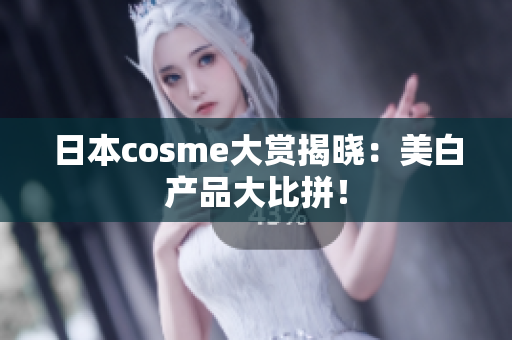 日本cosme大赏揭晓：美白产品大比拼！