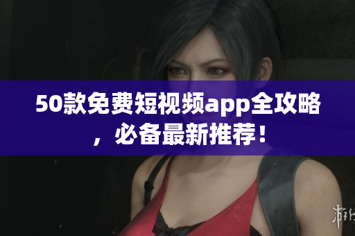 50款免费短视频app全攻略，必备最新推荐！