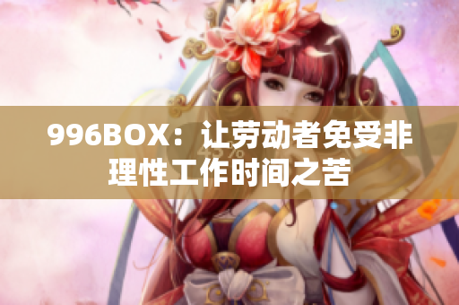 996BOX：让劳动者免受非理性工作时间之苦