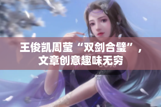 王俊凯周莹“双剑合璧”，文章创意趣味无穷