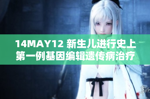 14MAY12 新生儿进行史上第一例基因编辑遗传病治疗