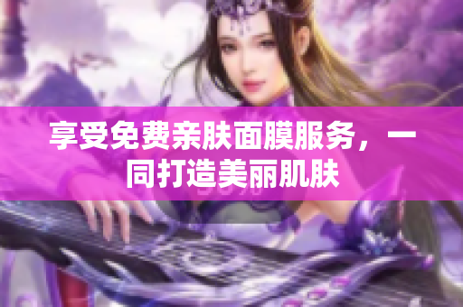 享受免费亲肤面膜服务，一同打造美丽肌肤