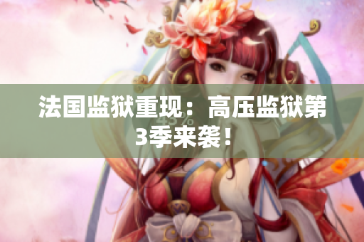 法国监狱重现：高压监狱第3季来袭！