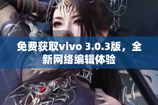 免费获取vivo 3.0.3版，全新网络编辑体验