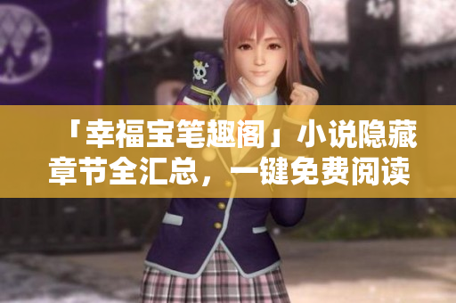 「幸福宝笔趣阁」小说隐藏章节全汇总，一键免费阅读