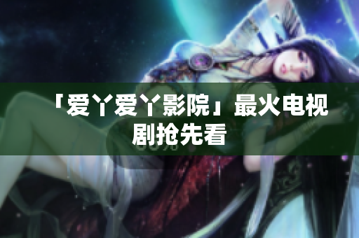 「爱丫爱丫影院」最火电视剧抢先看