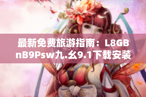 最新免费旅游指南：L8GBnB9Psw九.幺9.1下载安装教程解析。