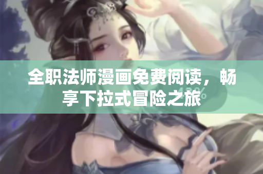 全职法师漫画免费阅读，畅享下拉式冒险之旅