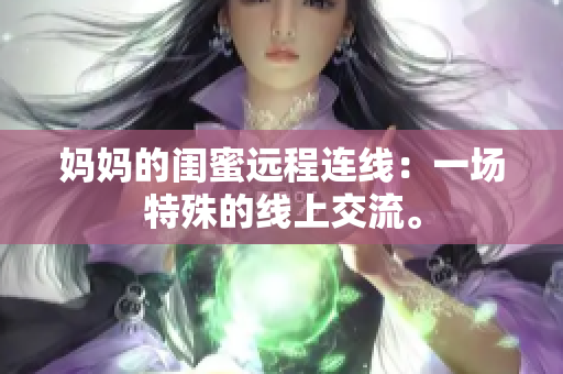 妈妈的闺蜜远程连线：一场特殊的线上交流。