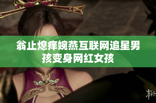 翁止熄痒婉燕互联网追星男孩变身网红女孩