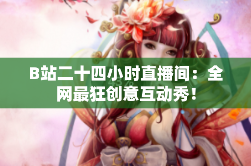B站二十四小时直播间：全网最狂创意互动秀！