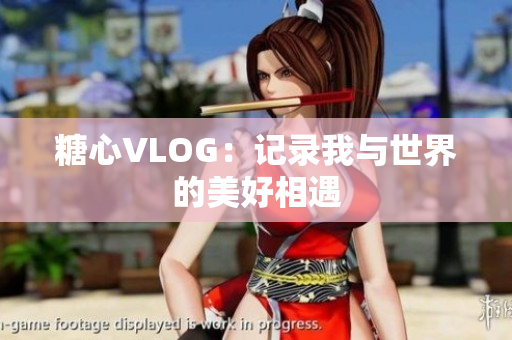 糖心VLOG：记录我与世界的美好相遇