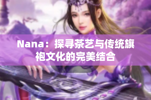 Nana：探寻茶艺与传统旗袍文化的完美结合