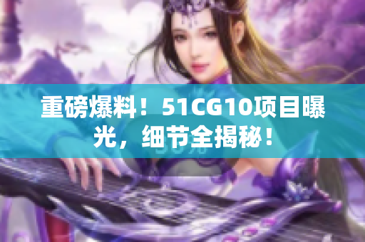 重磅爆料！51CG10项目曝光，细节全揭秘！