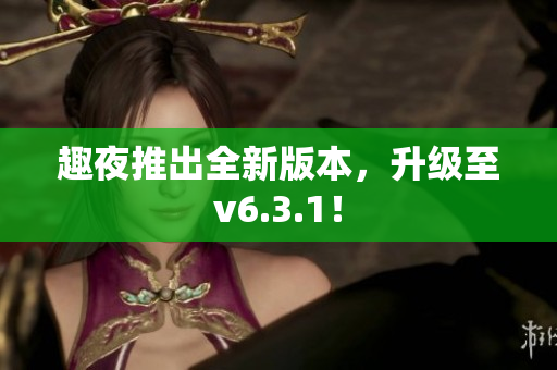 趣夜推出全新版本，升级至v6.3.1！