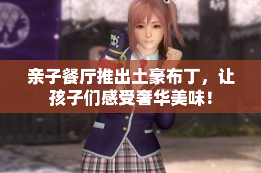 亲子餐厅推出土豪布丁，让孩子们感受奢华美味！