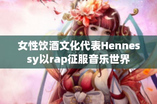 女性饮酒文化代表Hennessy以rap征服音乐世界