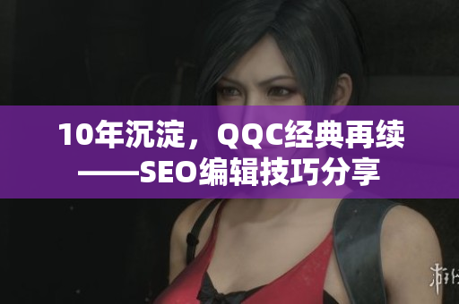 10年沉淀，QQC经典再续——SEO编辑技巧分享