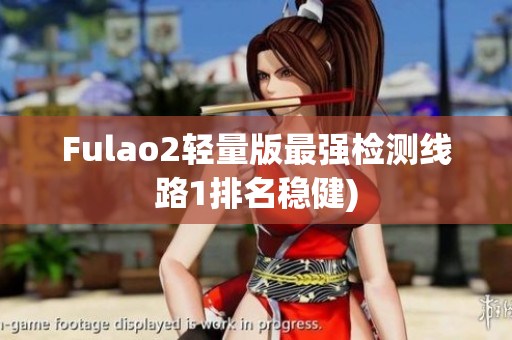 Fulao2轻量版最强检测线路1排名稳健)