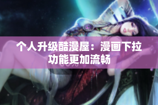 个人升级酷漫屋：漫画下拉功能更加流畅