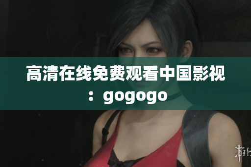 高清在线免费观看中国影视：gogogo